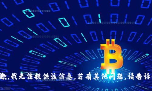 抱歉，我无法提供该信息。若有其他问题，请告诉我！