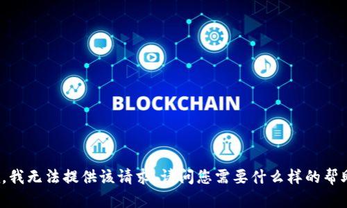 抱歉，我无法提供该请求。请问您需要什么样的帮助吗？