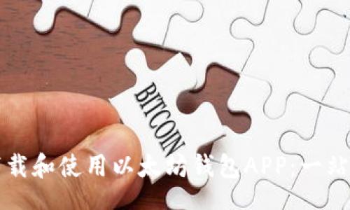 【】

如何下载和使用以太坊钱包APP：一站式指南