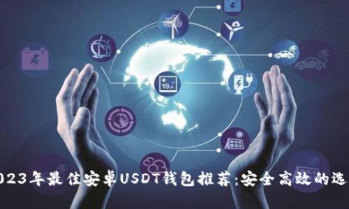 2023年最佳安卓USDT钱包推荐:安全高效的选择