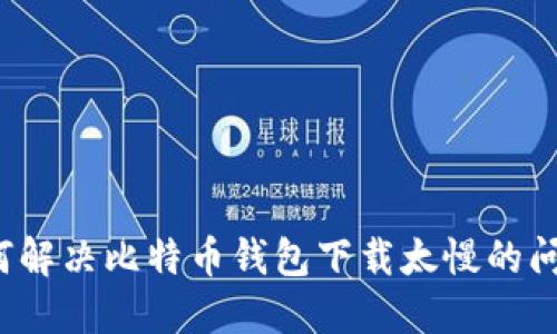 如何解决比特币钱包下载太慢的问题?