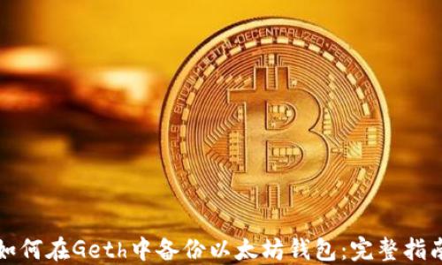 如何在Geth中备份以太坊钱包:完整指南