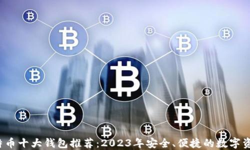 
2023年比特币十大钱包推荐：2023年安全、便捷的数字资产管理利器