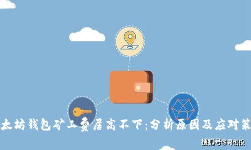 以太坊钱包矿工费居高不下:分析原因及应对策略