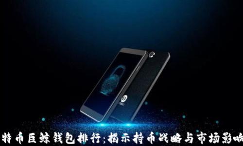 比特币巨鲸钱包排行:揭示持币战略与市场影响力