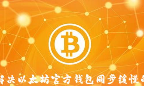 
如何解决以太坊官方钱包同步缓慢的问题