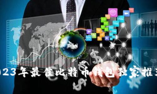 专家揭秘:2023年最佳比特币钱包独家推荐与使用秘诀
