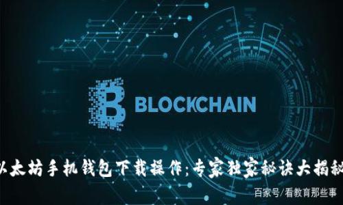 以太坊手机钱包下载操作:专家独家秘诀大揭秘!