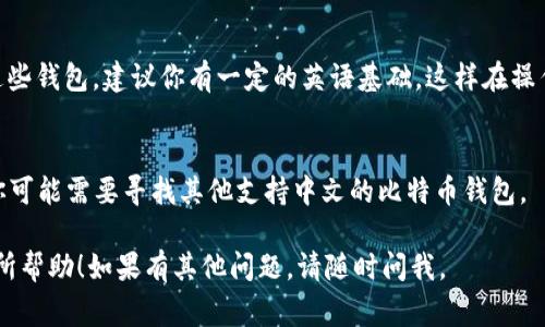 在使用比特币钱包时，钱包的界面语言通常取决于你选择的服务或软件。有些比特币钱包支持多种语言，包括中文和英文。这意味着你可以根据自己的语言偏好来选择适合的比特币钱包。

### 中文比特币钱包
许多流行的比特币钱包（如火币钱包、币安钱包等）都有中文版的用户界面，方便中文用户使用。这些钱包通常会提供中文的帮助文档和技术支持，使得新手用户也能轻松上手。例如，你可以很清楚地看到如何创建钱包、接收和发送比特币等操作。

### 英文比特币钱包
同时，许多国际化的比特币钱包，如Blockchain.com、Coinbase等，默认都是英文界面。如果你使用这些钱包，建议你有一定的英语基础，这样在操作和理解钱包功能时会更加顺利。

### 如何选择语言
在下载或使用比特币钱包时，通常可以在设置中选择你希望使用的语言。如果没有看到中文选项，你可能需要寻找其他支持中文的比特币钱包。

总而言之，选择比特币钱包时，无论是中文还是英文，主要看你的语言需求和使用习惯。希望对你有所帮助！如果有其他问题，请随时问我。