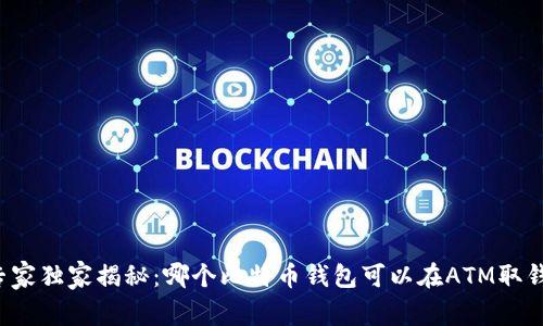 专家独家揭秘:哪个比特币钱包可以在ATM取钱?