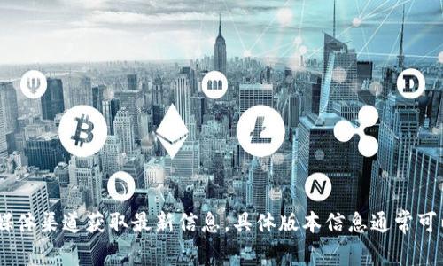截至2023年10月，最新版本的以太坊钱包（如MetaMask、MyEtherWallet等）可能会有所变化。建议访问相关钱包的官方网站或他们的社交媒体渠道获取最新信息。具体版本信息通常可以在应用商店中的更新记录中查看，或者在官网的“下载”或“版本发布”页面上找到。如果你有特定的钱包名称，我可以帮你提供更详细的信息。