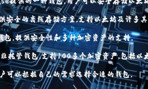 以太坊钱包可以有多种名称，取决于不同的类型和用途。这里是一些常见的以太坊钱包名称：

1. **MetaMask**：这是一个非常流行的浏览器扩展，以太坊和ERC20代币的热钱包，提供用户友好的界面和丰富的功能。

2. **Trust Wallet**：这是一个移动钱包，由Binance开发，支持以太坊及其他多种加密货币，用户可以安全地存储和交易。

3. **MyEtherWallet**：这个是一个开源的客户端侧钱包，允许用户创建以太坊钱包和发送、接收以太坊和ERC20代币。

4. **Coinbase Wallet**：这是Coinbase提供的一种钱包，用户可以安全存储以太坊和多种数字资产。

5. **Ledger**：这是一个硬件钱包，提供安全的离线存储方案，支持以太坊及许多其他加密货币。

6. **Trezor**：与Ledger类似的硬件钱包，提供安全性和多种加密资产的支持。

7. **Atomic Wallet**：一个跨平台的非托管钱包，支持100多个加密资产，包括以太坊。

每个钱包都有其独特的功能和特点，用户可以根据自己的需求选择合适的钱包。